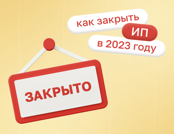 Как закрыть ИП в 2023 году: инструкция